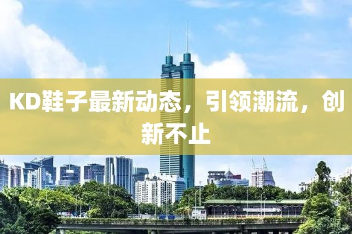 KD鞋子最新動(dòng)態(tài)，引領(lǐng)潮流，創(chuàng)新不止