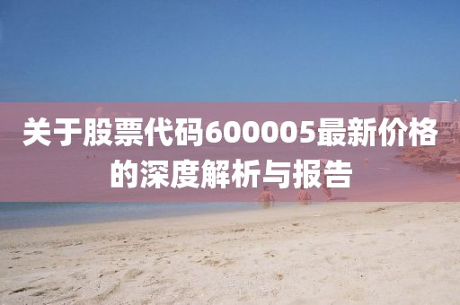 關(guān)于股票代碼600005最新價(jià)格的深度解析與報(bào)告
