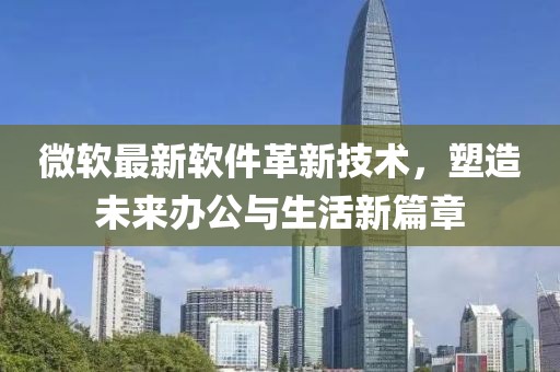微軟最新軟件革新技術(shù)，塑造未來(lái)辦公與生活新篇章