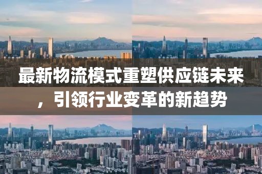 最新物流模式重塑供應(yīng)鏈未來(lái)，引領(lǐng)行業(yè)變革的新趨勢(shì)
