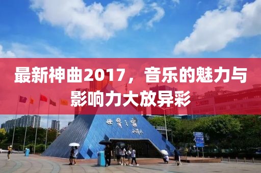 最新神曲2017，音樂的魅力與影響力大放異彩