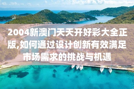 2004新澳門天天開好彩大全正版,如何通過設(shè)計創(chuàng)新有效滿足市場需求的挑戰(zhàn)與機(jī)遇