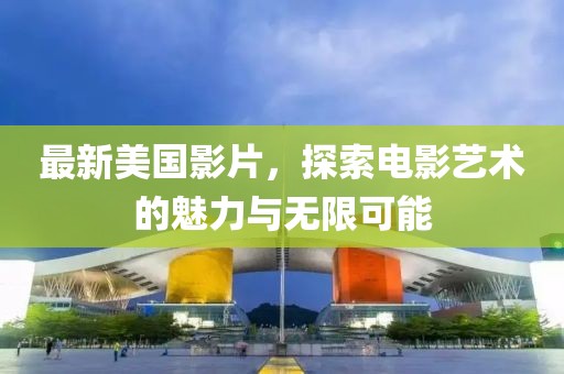 最新美國影片，探索電影藝術(shù)的魅力與無限可能