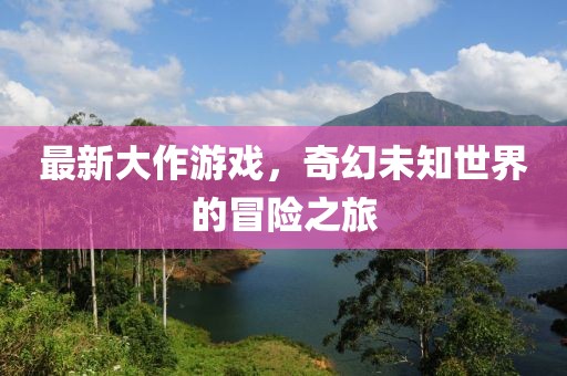 最新大作游戲，奇幻未知世界的冒險(xiǎn)之旅