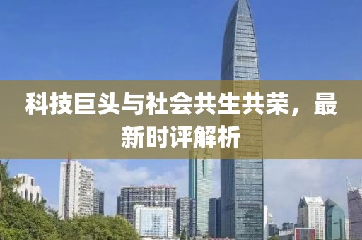 科技巨頭與社會(huì)共生共榮，最新時(shí)評(píng)解析