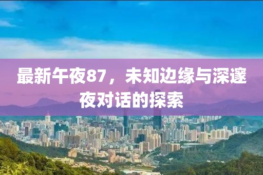 最新午夜87，未知邊緣與深邃夜對(duì)話的探索
