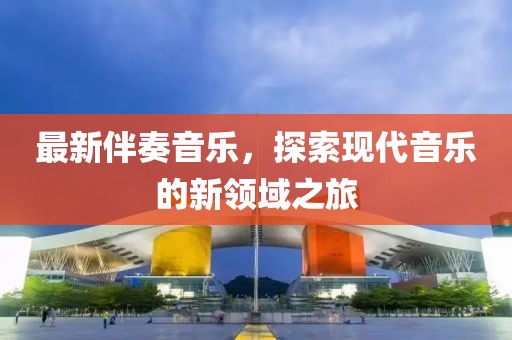 最新伴奏音樂，探索現(xiàn)代音樂的新領(lǐng)域之旅