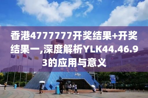 香港4777777開(kāi)獎(jiǎng)結(jié)果+開(kāi)獎(jiǎng)結(jié)果一,深度解析YLK44.46.93的應(yīng)用與意義