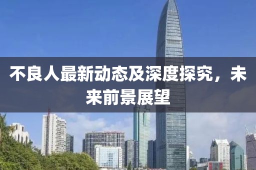 不良人最新動態(tài)及深度探究，未來前景展望