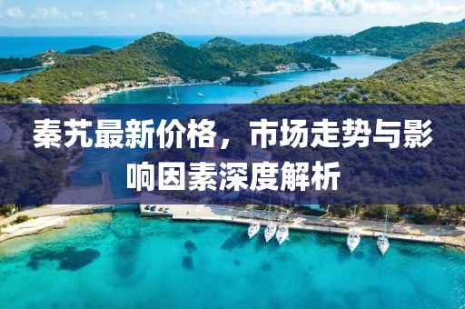 秦艽最新價格，市場走勢與影響因素深度解析