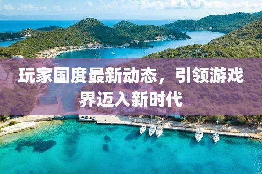 玩家國度最新動態(tài)，引領(lǐng)游戲界邁入新時代