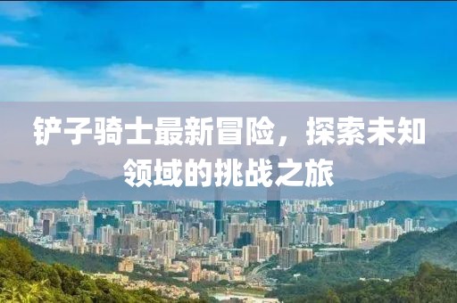 鏟子騎士最新冒險，探索未知領(lǐng)域的挑戰(zhàn)之旅