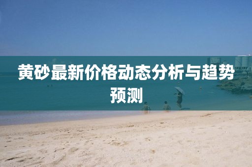 黃砂最新價(jià)格動(dòng)態(tài)分析與趨勢(shì)預(yù)測(cè)