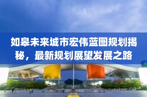 如皋未來(lái)城市宏偉藍(lán)圖規(guī)劃揭秘，最新規(guī)劃展望發(fā)展之路