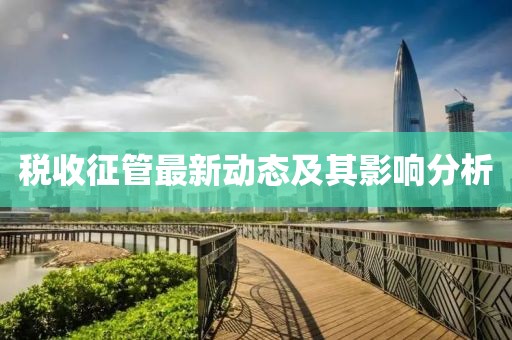 稅收征管最新動(dòng)態(tài)及其影響分析