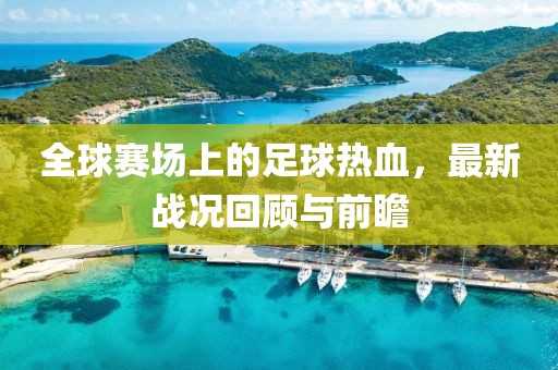 全球賽場(chǎng)上的足球熱血，最新戰(zhàn)況回顧與前瞻