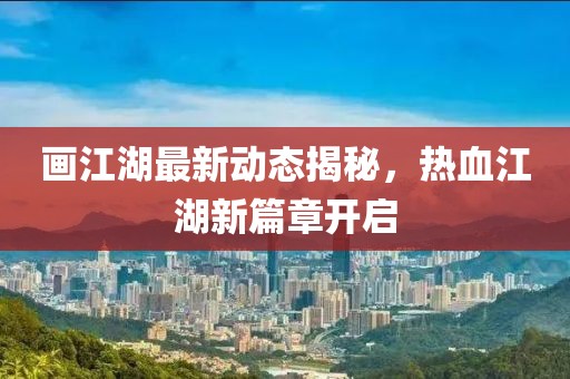 畫江湖最新動(dòng)態(tài)揭秘，熱血江湖新篇章開啟