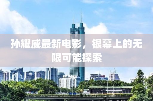 孫耀威最新電影，銀幕上的無限可能探索