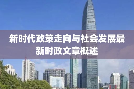 新時(shí)代政策走向與社會(huì)發(fā)展最新時(shí)政文章概述