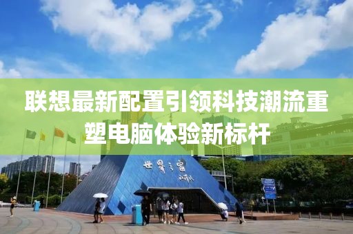 聯(lián)想最新配置引領(lǐng)科技潮流重塑電腦體驗(yàn)新標(biāo)桿