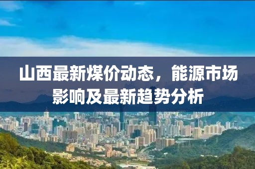 山西最新煤價動態(tài)，能源市場影響及最新趨勢分析