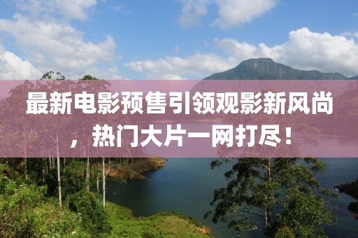 最新電影預(yù)售引領(lǐng)觀影新風(fēng)尚，熱門大片一網(wǎng)打盡！
