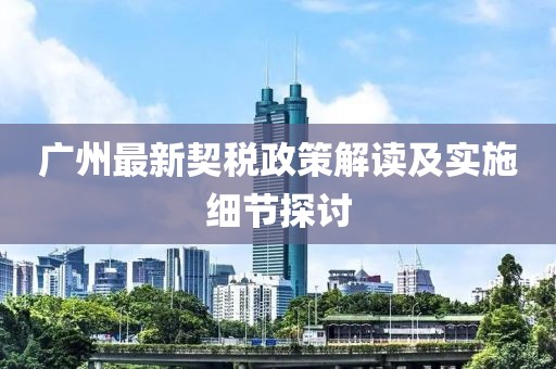 廣州最新契稅政策解讀及實施細節(jié)探討