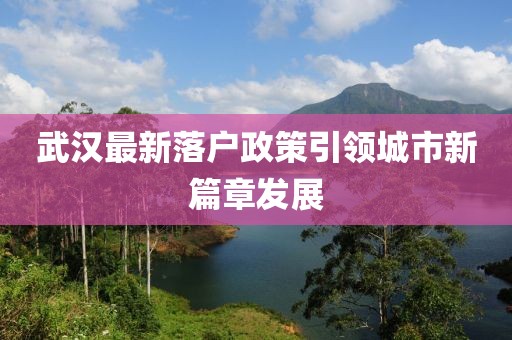 武漢最新落戶(hù)政策引領(lǐng)城市新篇章發(fā)展