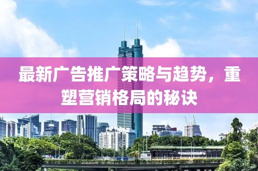 最新廣告推廣策略與趨勢(shì)，重塑營(yíng)銷(xiāo)格局的秘訣