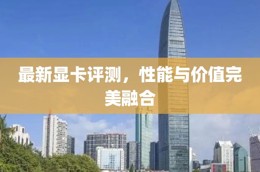 最新顯卡評(píng)測(cè)，性能與價(jià)值完美融合