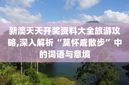 新澳天天開獎(jiǎng)資料大全旅游攻略,深入解析“莫懷戚散步”中的詞語與意境