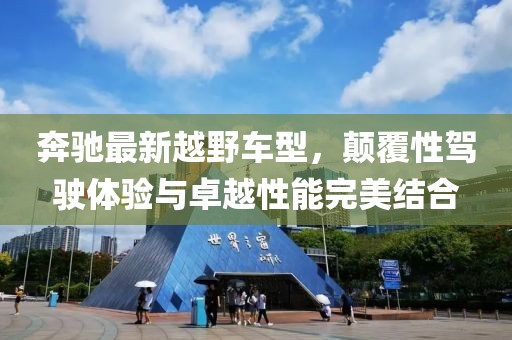 奔馳最新越野車型，顛覆性駕駛體驗與卓越性能完美結(jié)合