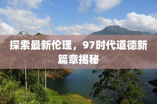 探索最新倫理，97時代道德新篇章揭秘