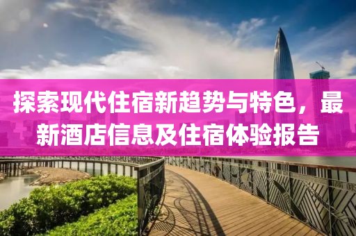 探索現(xiàn)代住宿新趨勢與特色，最新酒店信息及住宿體驗報告