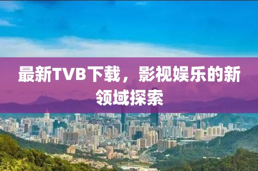 最新TVB下載，影視娛樂的新領(lǐng)域探索