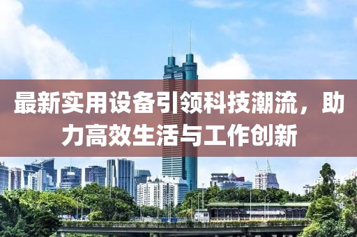 最新實用設(shè)備引領(lǐng)科技潮流，助力高效生活與工作創(chuàng)新
