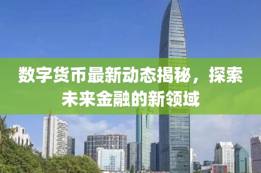 數(shù)字貨幣最新動態(tài)揭秘，探索未來金融的新領(lǐng)域