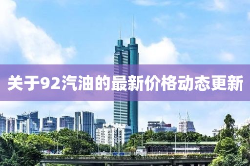 關(guān)于92汽油的最新價格動態(tài)更新