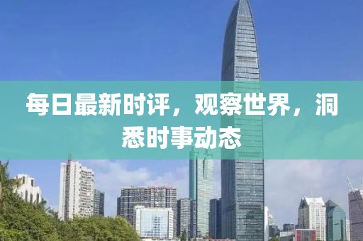 每日最新時評，觀察世界，洞悉時事動態(tài)
