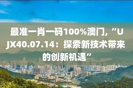 最準(zhǔn)一肖一碼100%澳門,“UJX40.07.14：探索新技術(shù)帶來的創(chuàng)新機(jī)遇”