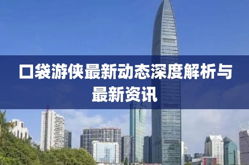 口袋游俠最新動態(tài)深度解析與最新資訊