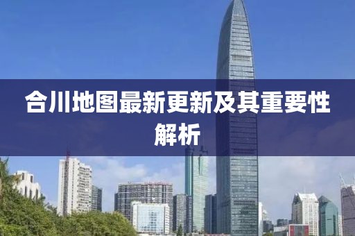 合川地圖最新更新及其重要性解析