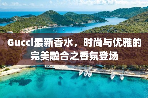 Gucci最新香水，時尚與優(yōu)雅的完美融合之香氛登場
