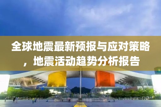 全球地震最新預(yù)報與應(yīng)對策略，地震活動趨勢分析報告