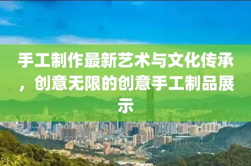 手工制作最新藝術(shù)與文化傳承，創(chuàng)意無限的創(chuàng)意手工制品展示