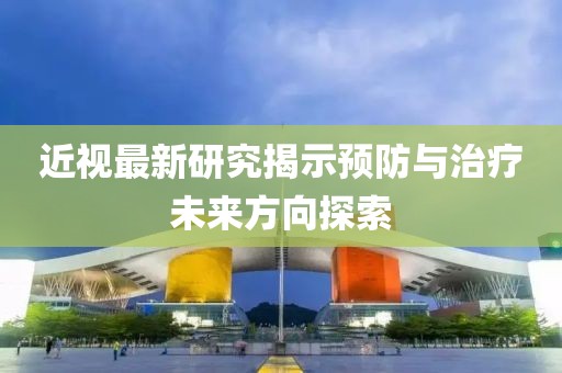 近視最新研究揭示預(yù)防與治療未來方向探索