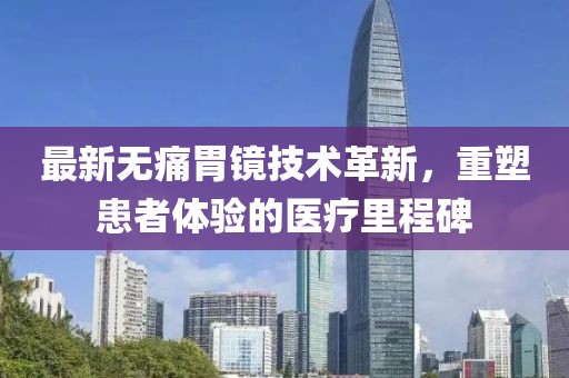 最新無痛胃鏡技術(shù)革新，重塑患者體驗(yàn)的醫(yī)療里程碑