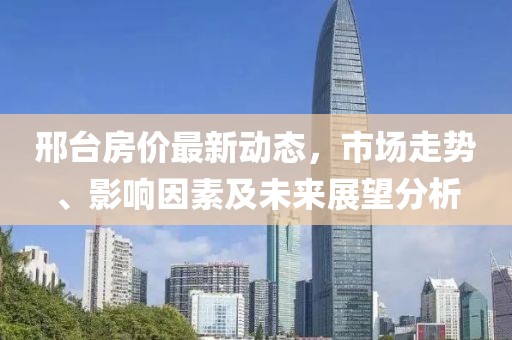 邢臺房價(jià)最新動態(tài)，市場走勢、影響因素及未來展望分析