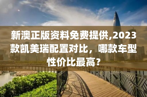 新澳正版資料免費(fèi)提供,2023款凱美瑞配置對(duì)比，哪款車型性價(jià)比最高？