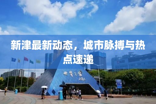 新津最新動(dòng)態(tài)，城市脈搏與熱點(diǎn)速遞